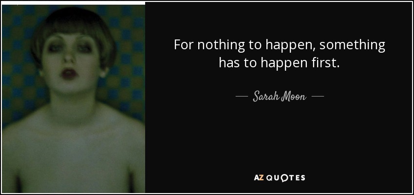 For nothing to happen, something has to happen first. - Sarah Moon