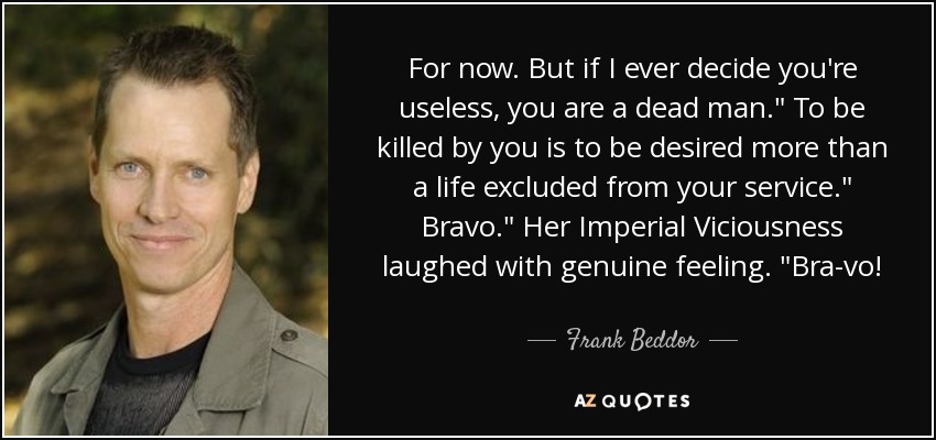 For now. But if I ever decide you're useless, you are a dead man.