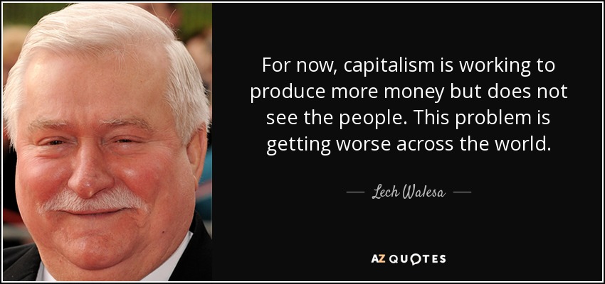 For now, capitalism is working to produce more money but does not see the people. This problem is getting worse across the world. - Lech Walesa