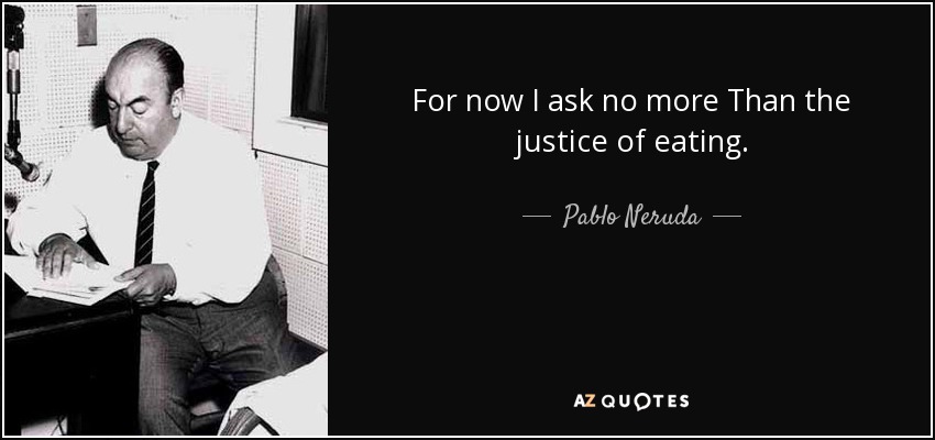 For now I ask no more Than the justice of eating. - Pablo Neruda