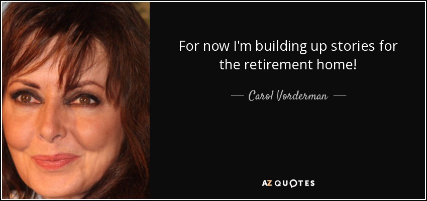 For now I'm building up stories for the retirement home! - Carol Vorderman