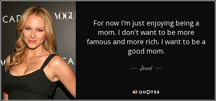 For now I'm just enjoying being a mom. I don't want to be more famous and more rich. I want to be a good mom. - Jewel