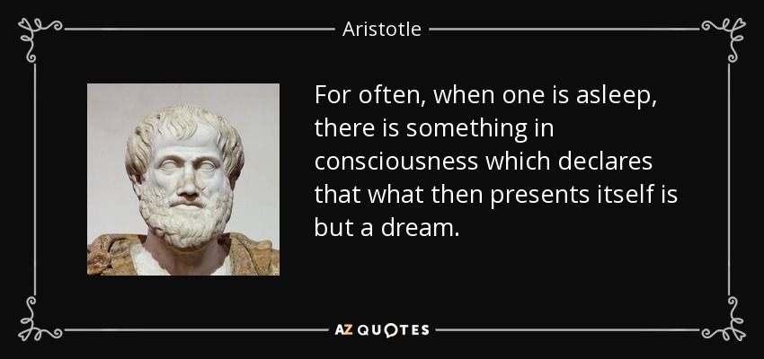 For often, when one is asleep, there is something in consciousness which declares that what then presents itself is but a dream. - Aristotle