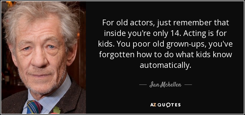 For old actors, just remember that inside you're only 14. Acting is for kids. You poor old grown-ups, you've forgotten how to do what kids know automatically. - Ian Mckellen