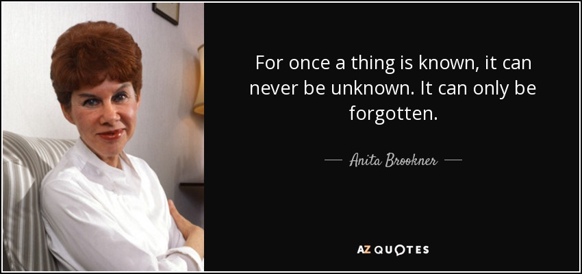For once a thing is known, it can never be unknown. It can only be forgotten. - Anita Brookner