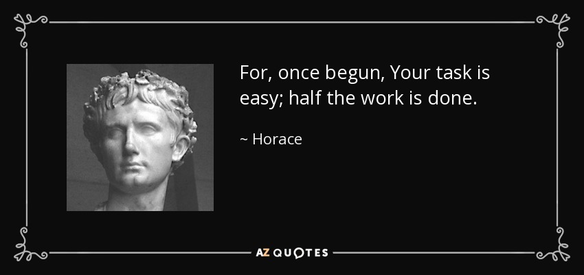 For, once begun, Your task is easy; half the work is done. - Horace