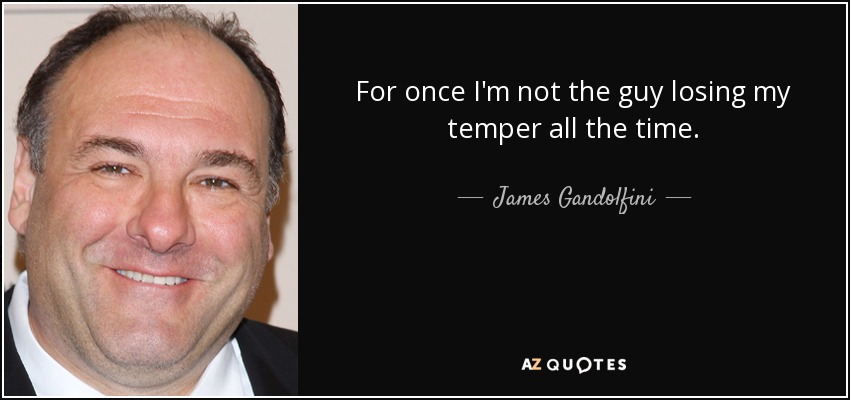 For once I'm not the guy losing my temper all the time. - James Gandolfini