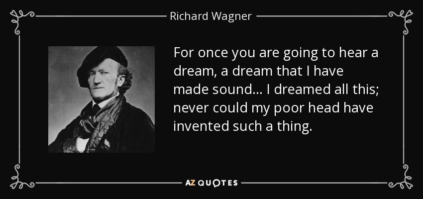 For once you are going to hear a dream, a dream that I have made sound... I dreamed all this; never could my poor head have invented such a thing. - Richard Wagner