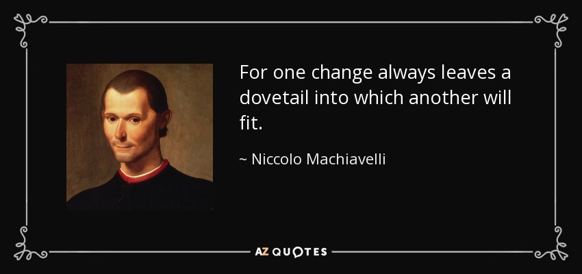 For one change always leaves a dovetail into which another will fit. - Niccolo Machiavelli