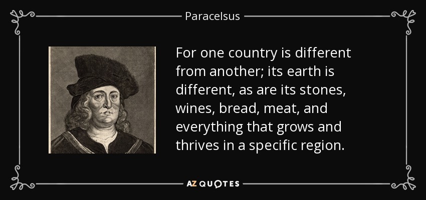 For one country is different from another; its earth is different, as are its stones, wines, bread, meat, and everything that grows and thrives in a specific region. - Paracelsus