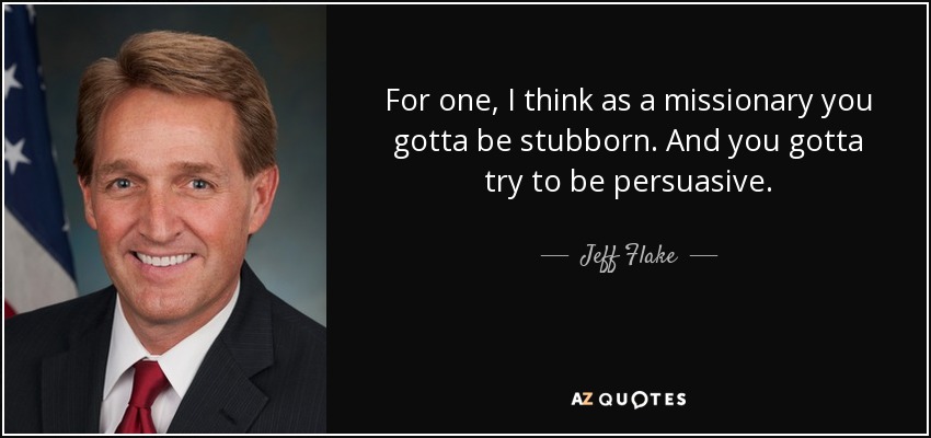 For one, I think as a missionary you gotta be stubborn. And you gotta try to be persuasive. - Jeff Flake