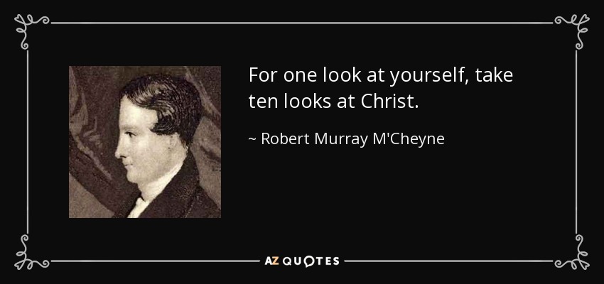 For one look at yourself, take ten looks at Christ. - Robert Murray M'Cheyne