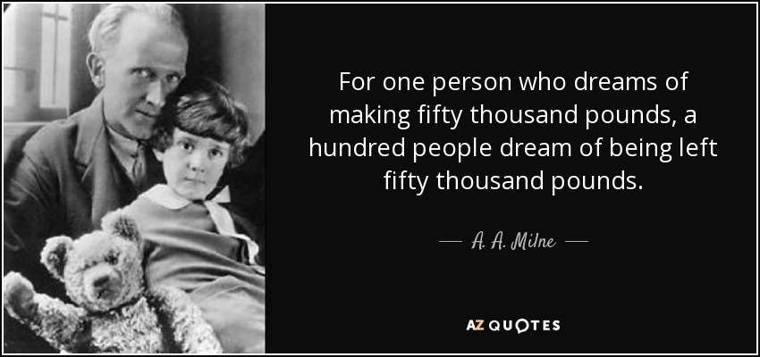 For one person who dreams of making fifty thousand pounds, a hundred people dream of being left fifty thousand pounds. - A. A. Milne