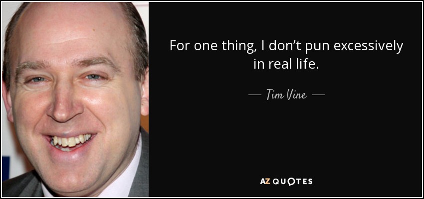 For one thing, I don’t pun excessively in real life. - Tim Vine
