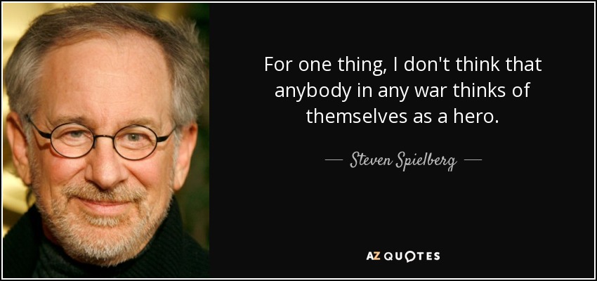 For one thing, I don't think that anybody in any war thinks of themselves as a hero. - Steven Spielberg