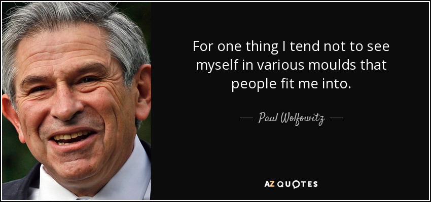 For one thing I tend not to see myself in various moulds that people fit me into. - Paul Wolfowitz