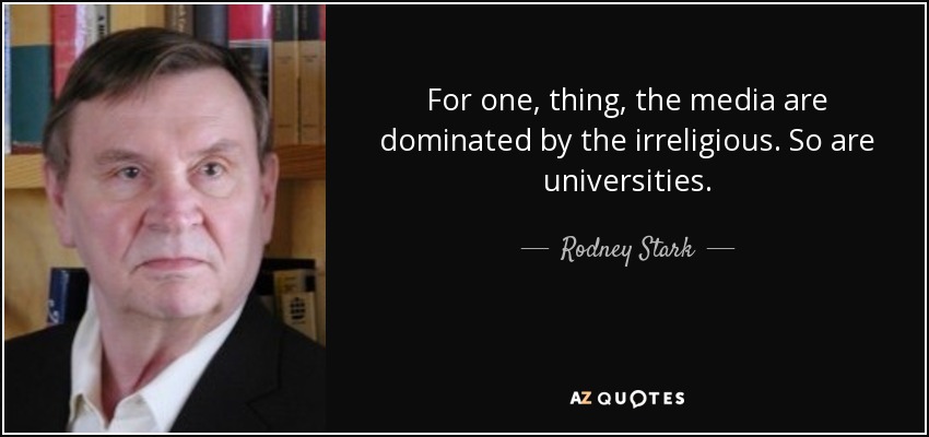 For one, thing, the media are dominated by the irreligious. So are universities. - Rodney Stark