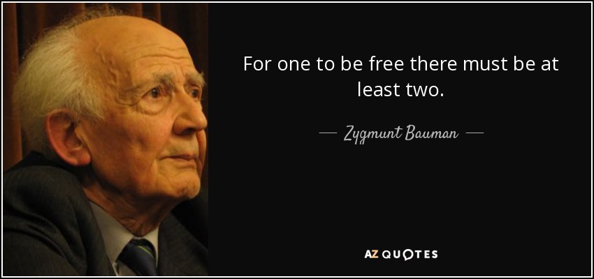 For one to be free there must be at least two. - Zygmunt Bauman