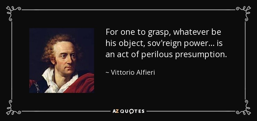 For one to grasp, whatever be his object, sov'reign power ... is an act of perilous presumption. - Vittorio Alfieri