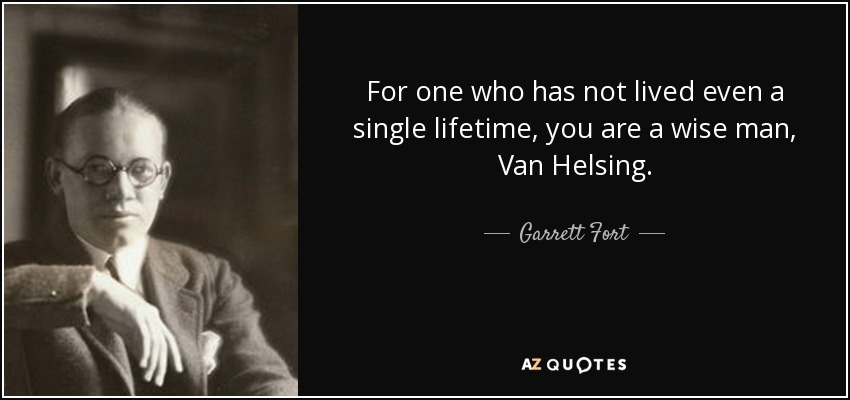 For one who has not lived even a single lifetime, you are a wise man, Van Helsing. - Garrett Fort