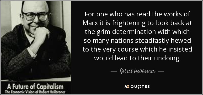 For one who has read the works of Marx it is frightening to look back at the grim determination with which so many nations steadfastly hewed to the very course which he insisted would lead to their undoing. - Robert Heilbroner