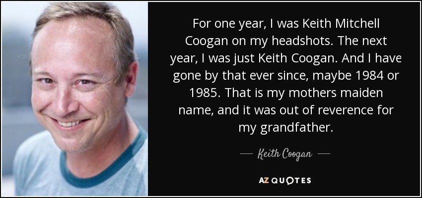 For one year, I was Keith Mitchell Coogan on my headshots. The next year, I was just Keith Coogan. And I have gone by that ever since, maybe 1984 or 1985. That is my mothers maiden name, and it was out of reverence for my grandfather. - Keith Coogan