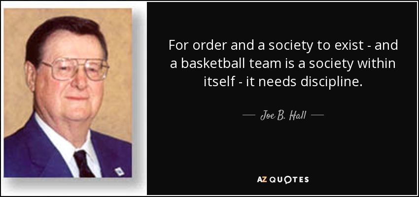 For order and a society to exist - and a basketball team is a society within itself - it needs discipline. - Joe B. Hall