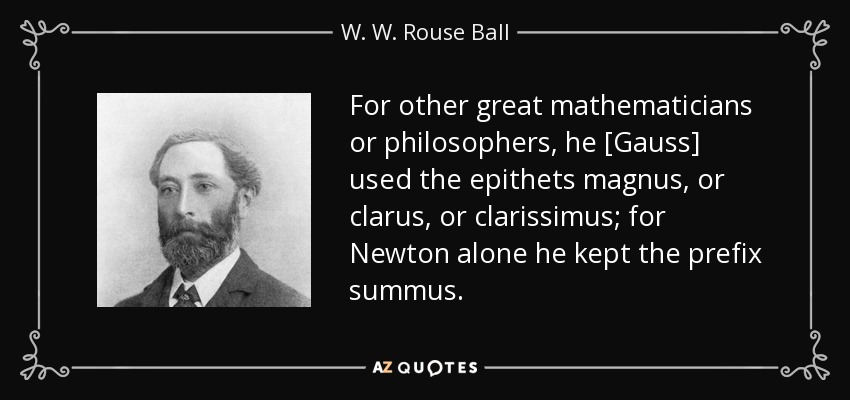 For other great mathematicians or philosophers, he [Gauss] used the epithets magnus, or clarus, or clarissimus; for Newton alone he kept the prefix summus. - W. W. Rouse Ball