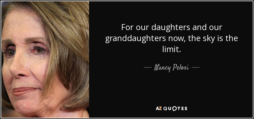 For our daughters and our granddaughters now, the sky is the limit. - Nancy Pelosi