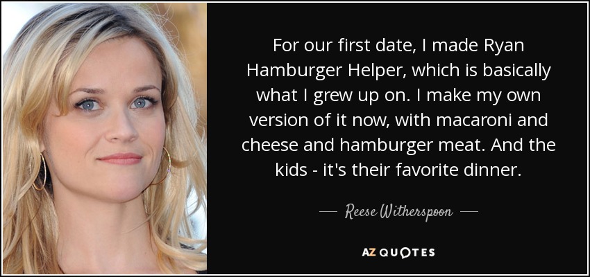 For our first date, I made Ryan Hamburger Helper, which is basically what I grew up on. I make my own version of it now, with macaroni and cheese and hamburger meat. And the kids - it's their favorite dinner. - Reese Witherspoon