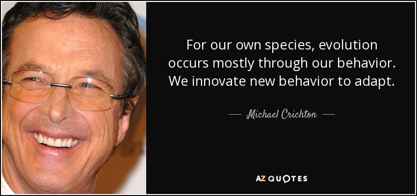 For our own species, evolution occurs mostly through our behavior. We innovate new behavior to adapt. - Michael Crichton
