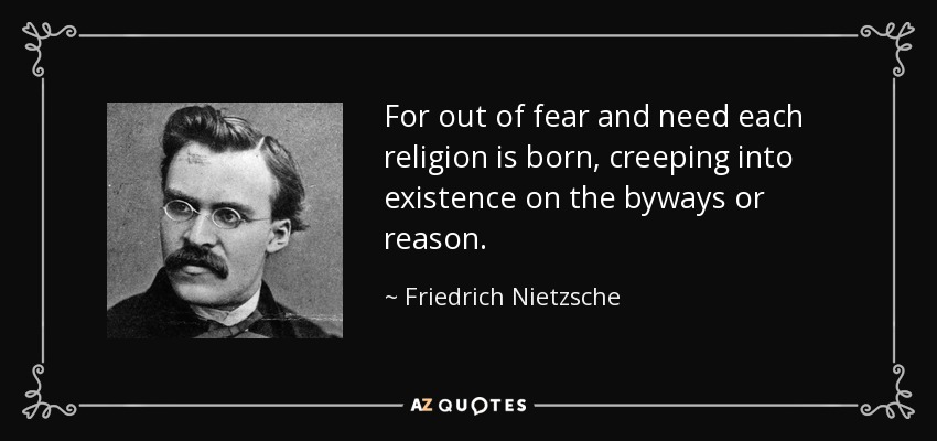 For out of fear and need each religion is born, creeping into existence on the byways or reason. - Friedrich Nietzsche