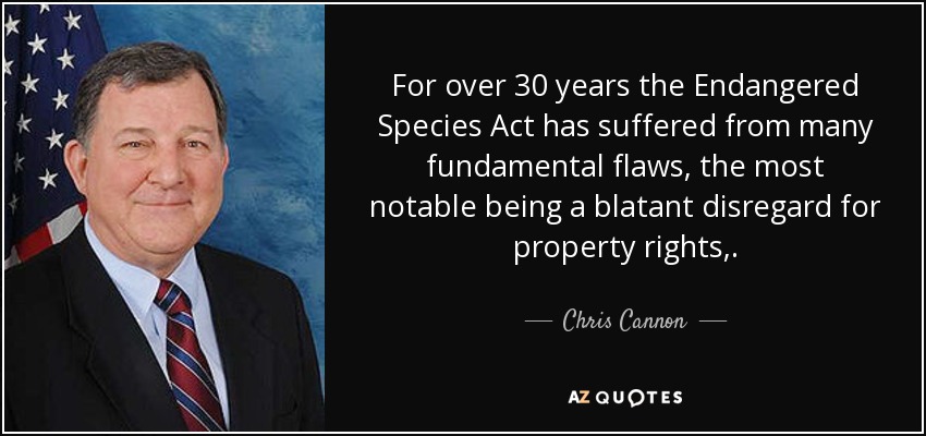 For over 30 years the Endangered Species Act has suffered from many fundamental flaws, the most notable being a blatant disregard for property rights,. - Chris Cannon