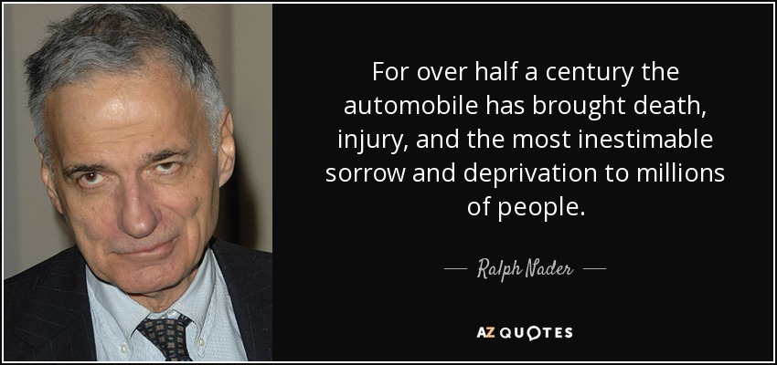 For over half a century the automobile has brought death, injury, and the most inestimable sorrow and deprivation to millions of people. - Ralph Nader