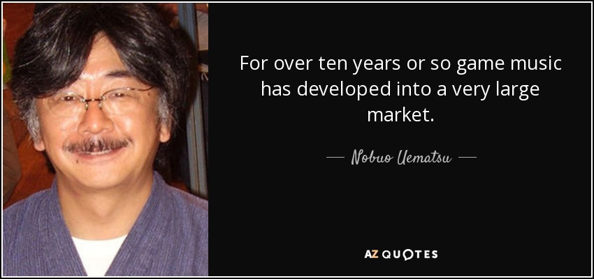 For over ten years or so game music has developed into a very large market. - Nobuo Uematsu