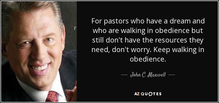 For pastors who have a dream and who are walking in obedience but still don't have the resources they need, don't worry. Keep walking in obedience. - John C. Maxwell