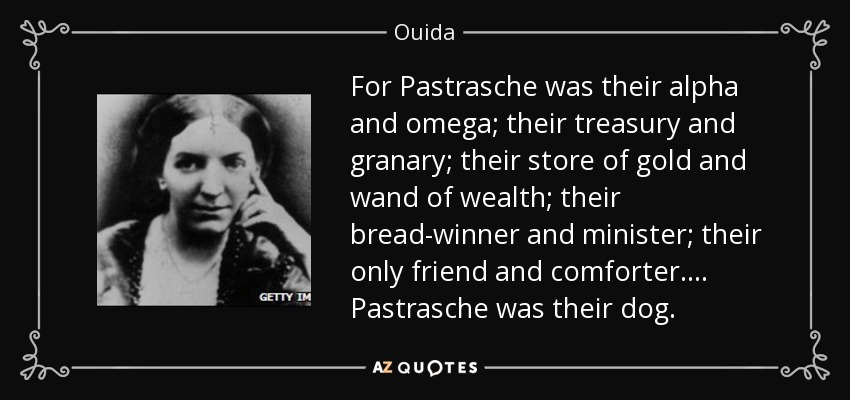 For Pastrasche was their alpha and omega; their treasury and granary; their store of gold and wand of wealth; their bread-winner and minister; their only friend and comforter. ... Pastrasche was their dog. - Ouida