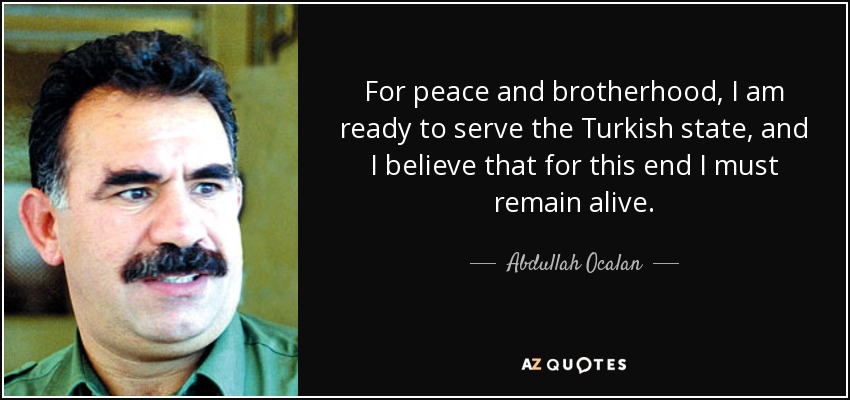 For peace and brotherhood, I am ready to serve the Turkish state, and I believe that for this end I must remain alive. - Abdullah Ocalan