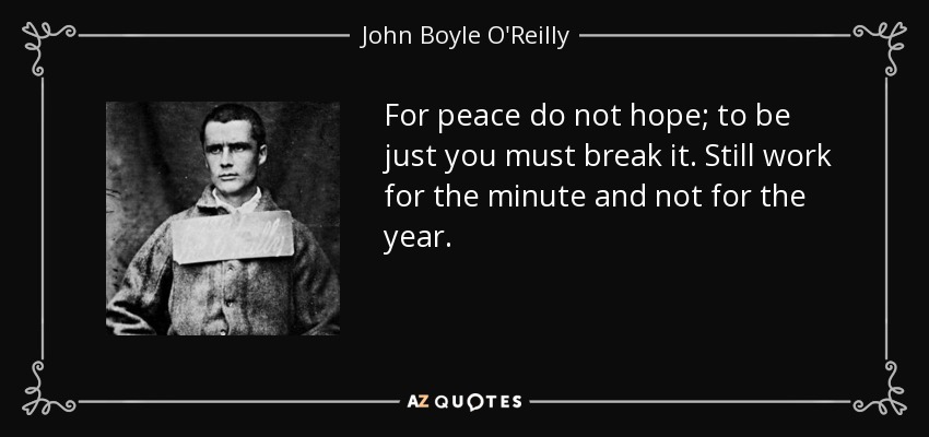 For peace do not hope; to be just you must break it. Still work for the minute and not for the year. - John Boyle O'Reilly
