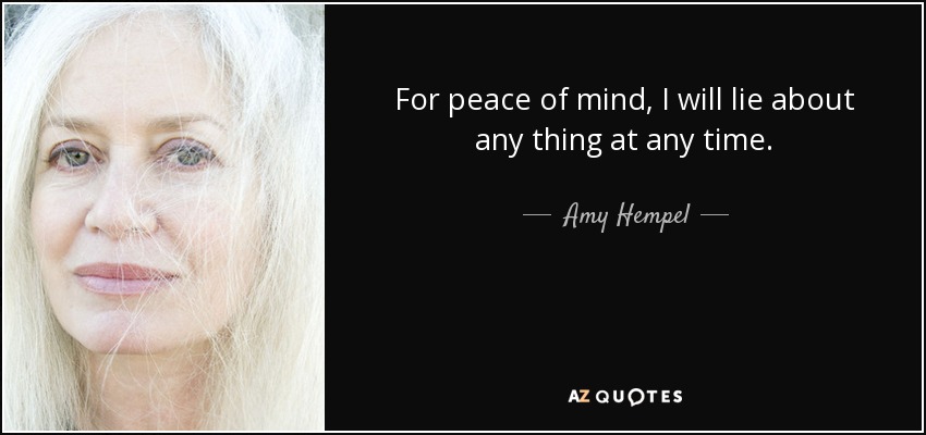 For peace of mind, I will lie about any thing at any time. - Amy Hempel