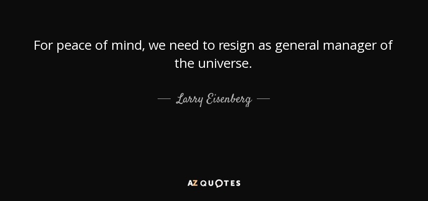 For peace of mind, we need to resign as general manager of the universe. - Larry Eisenberg