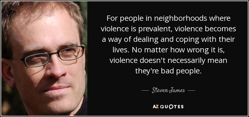 For people in neighborhoods where violence is prevalent, violence becomes a way of dealing and coping with their lives. No matter how wrong it is, violence doesn't necessarily mean they're bad people. - Steven James