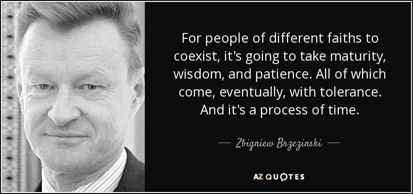 For people of different faiths to coexist, it's going to take maturity, wisdom, and patience. All of which come, eventually, with tolerance. And it's a process of time. - Zbigniew Brzezinski