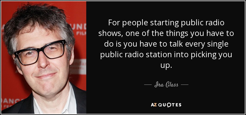 For people starting public radio shows, one of the things you have to do is you have to talk every single public radio station into picking you up. - Ira Glass