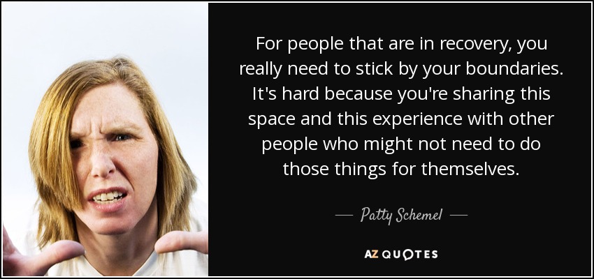 For people that are in recovery, you really need to stick by your boundaries. It's hard because you're sharing this space and this experience with other people who might not need to do those things for themselves. - Patty Schemel
