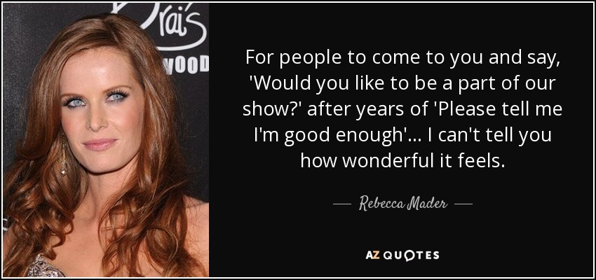 For people to come to you and say, 'Would you like to be a part of our show?' after years of 'Please tell me I'm good enough'... I can't tell you how wonderful it feels. - Rebecca Mader