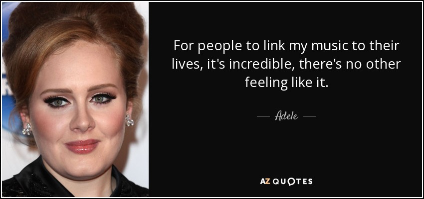 For people to link my music to their lives, it's incredible, there's no other feeling like it. - Adele
