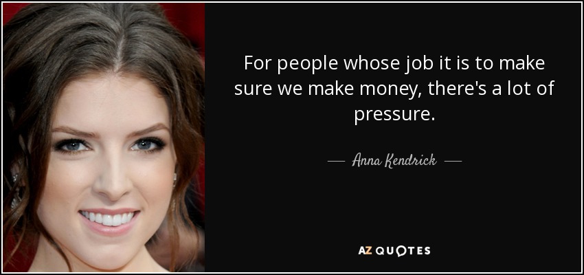 For people whose job it is to make sure we make money, there's a lot of pressure. - Anna Kendrick