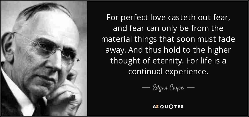 For perfect love casteth out fear, and fear can only be from the material things that soon must fade away. And thus hold to the higher thought of eternity. For life is a continual experience. - Edgar Cayce