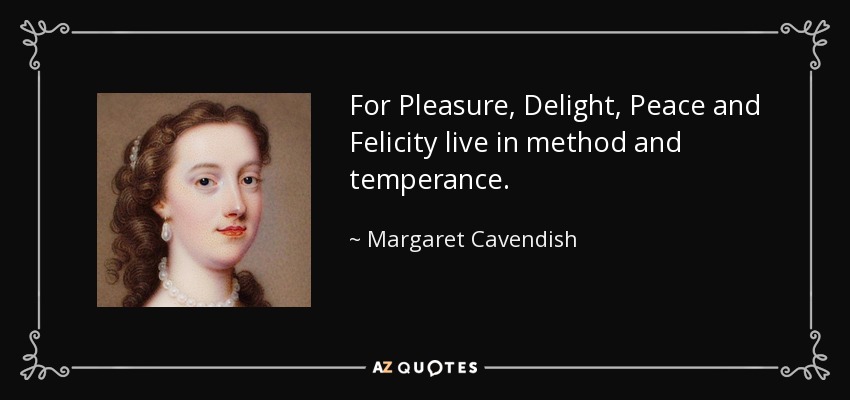 For Pleasure, Delight, Peace and Felicity live in method and temperance. - Margaret Cavendish